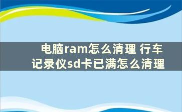 电脑ram怎么清理 行车记录仪sd卡已满怎么清理